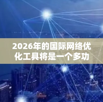2026年的国际网络优化工具将是一个多功能、多技术的综合体，旨在帮助企业和个人在全球化环境中高效、安全地运作。以下是对这些工具的详细分析