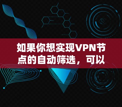 如果你想实现VPN节点的自动筛选,可以按照以下步骤操作 如果你想实现VPN节点的自动筛选,可以按照以下步骤操作