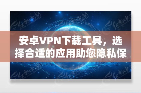 安卓VPN下载工具,选择合适的应用助您隐私保护 安卓VPN下载工具,选择合适的应用助您隐私保护