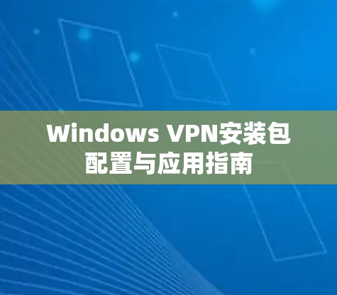 Windows VPN安装包配置与应用指南 Windows VPN安装包配置与应用指南