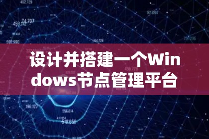 设计并搭建一个Windows节点管理平台涉及多个步骤和技术，以下是一个有条理的指南，帮助您逐步实现目标