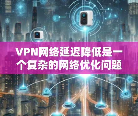 VPN网络延迟降低是一个复杂的网络优化问题,通常需要从物理层、网络层、协议层以及应用层等多个维度进行分析和优化。以下是一些常见的延迟降低方案,适用于不同场景和不同的网络环境 VPN网络延迟降低是一个复杂的网络优化问题,通常需要从物理层、网络层、协议层以及应用层等多个维度进行分析和优化。以下是一些常见的延迟降低方案,适用于不同场景和不同的网络环境