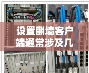 设置翻墙客户端通常涉及几个主要步骤,以下是详细的指南 设置翻墙客户端通常涉及几个主要步骤,以下是详细的指南