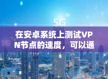 在安卓系统上测试VPN节点的速度,可以通过以下步骤进行 在安卓系统上测试VPN节点的速度,可以通过以下步骤进行