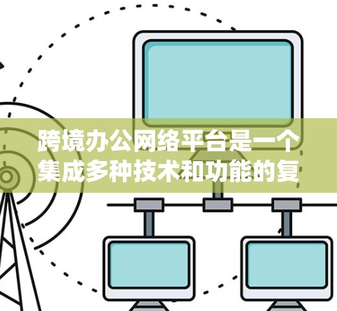 跨境办公网络平台是一个集成多种技术和功能的复杂系统,旨在支持跨国公司的远程办公和协作。以下是对该平台的详细分析和总结 跨境办公网络平台是一个集成多种技术和功能的复杂系统,旨在支持跨国公司的远程办公和协作。以下是对该平台的详细分析和总结