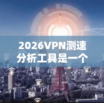 2026VPN测速分析工具是一个用于评估VPN连接性能的工具,能够测试延迟、带宽、丢包率和连接稳定性。以下是对该工具的详细分析和总结 2026VPN测速分析工具是一个用于评估VPN连接性能的工具,能够测试延迟、带宽、丢包率和连接稳定性。以下是对该工具的详细分析和总结