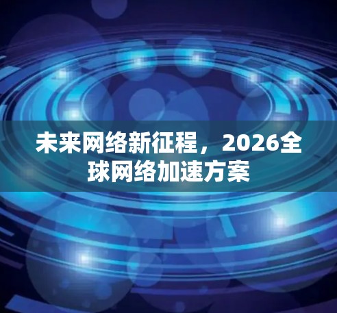 未来网络新征程，2026全球网络加速方案