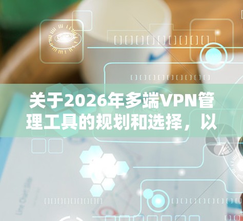 关于2026年多端VPN管理工具的规划和选择，以下是一些可能的方向和建议